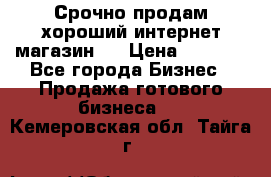 Срочно продам хороший интернет магазин.  › Цена ­ 4 600 - Все города Бизнес » Продажа готового бизнеса   . Кемеровская обл.,Тайга г.